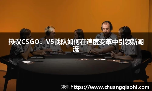 热议CSGO：V5战队如何在速度变革中引领新潮流